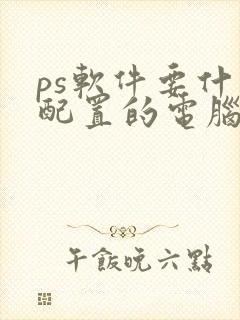 ps软件要什么配置的电脑