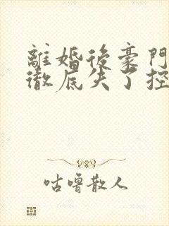 离婚后豪门前夫彻底失了控小说电子书