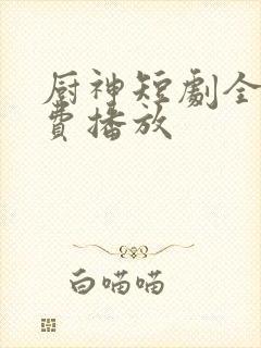 厨神短剧全集免费播放