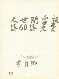 人世间电视剧全集60集免费观看 人世间电视剧全集60集免费观看