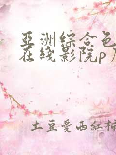 亚洲综合色婷婷在线影院p厂