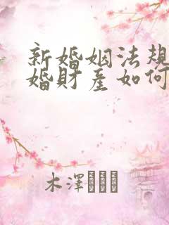 新婚姻法规定离婚财产如何分配 新婚姻法规定离婚财产如何分配