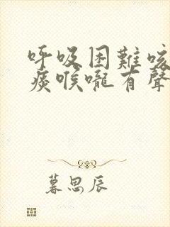 呼吸困难咳嗽有痰喉咙有声音