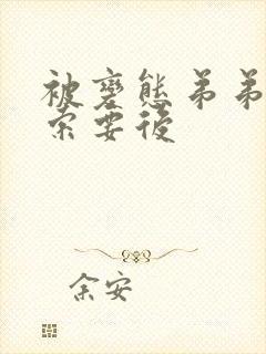 被变态弟弟肆意索要后 被变态弟弟肆意索要后