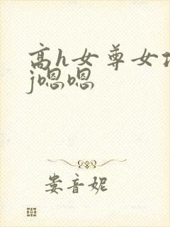 高h女尊女攻有j嗯嗯