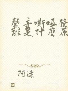 声音嘶哑发声困难是什么原因