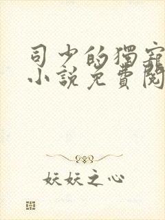 司少的独宠新妻小说免费阅读 司少的独宠新妻小说免费阅读