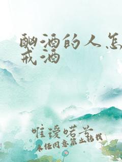 酗酒的人怎么样戒酒 酗酒的人怎么样戒酒