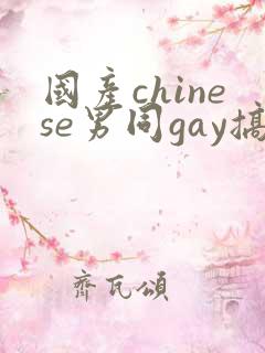 国产chinese男同gay搞基 国产chinese男同gay搞基