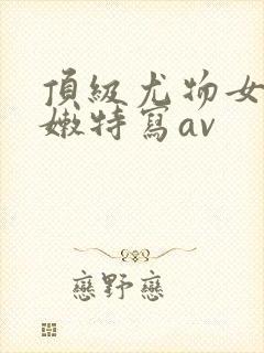 顶级尤物女神粉嫩特写av