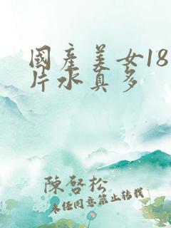 国产美女18毛片水真多 国产美女18毛片水真多