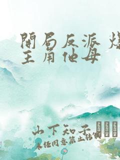 开局反派 爆艹主角他母 开局反派 爆艹主角他母