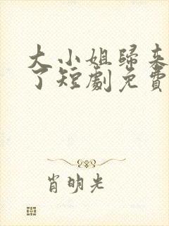 大小姐归来飒疯了短剧免费观看