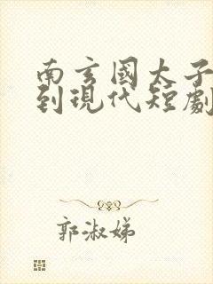 南玄国太子穿越到现代短剧