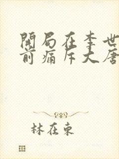 开局在李世民面前痛斥大唐沈宴 开局在李世民面前痛斥大唐沈宴