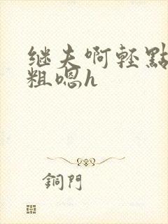 继夫啊轻点灬太粗嗯h