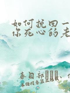 如何挽回一个对你死心的老公 如何挽回一个对你死心的老公