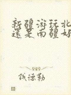 新疆游玩北疆好还是南疆好