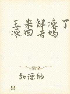 玉米解冻了还能冻回去吗
