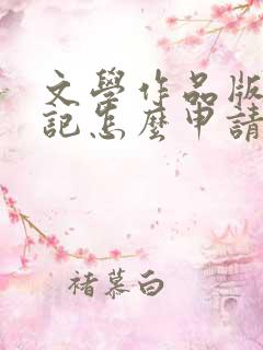 文学作品版权登记怎么申请 文学作品版权登记怎么申请