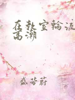在教室轮流操到高潮