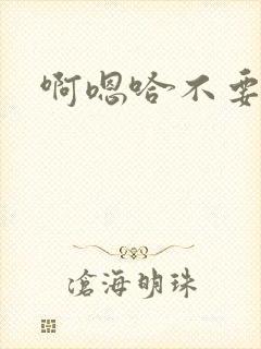 啊嗯哈不要啊嗯