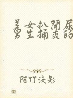 美女扒开尿口让男生捅爽的视频