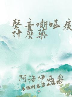 声音嘶哑痰多吃什么药 声音嘶哑痰多吃什么药