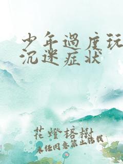 少年过度玩游戏沉迷症状 少年过度玩游戏沉迷症状