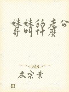 妹妹的老公叫哥哥叫什么 妹妹的老公叫哥哥叫什么