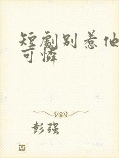 短剧别惹他的小可怜 短剧别惹他的小可怜