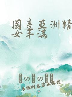 国产亚洲精品熟女丰满 国产亚洲精品熟女丰满