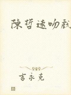 陈哲远吻戏原声 陈哲远吻戏原声
