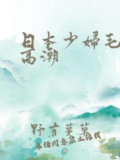 日本少妇毛茸茸高潮 日本少妇毛茸茸高潮