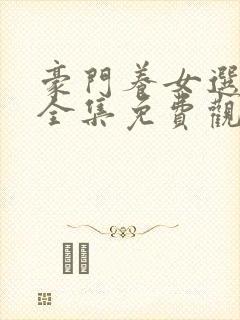 豪门养女选夫记全集免费观看 豪门养女选夫记全集免费观看