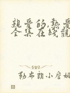 亲爱的,热爱的全集在线观看免费 亲爱的,热爱的全集在线观看免费