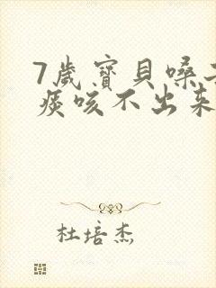 7岁宝贝嗓子有痰咳不出来怎么办
