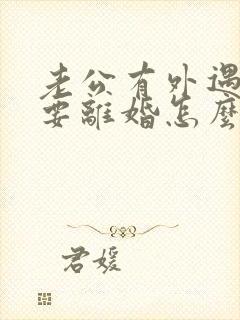 老公有外遇坚决要离婚怎么办