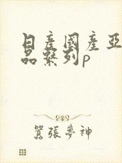 日产国产亚洲精品系列p