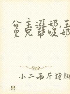 公主涨奶,王爷皇兄帮吸奶的小说