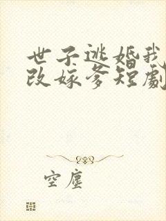 世子逃婚我转身改嫁爹短剧