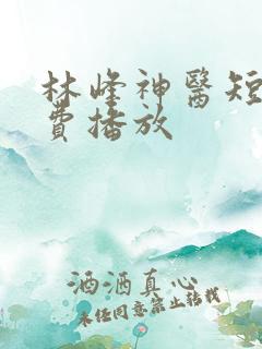林峰神医短剧免费播放