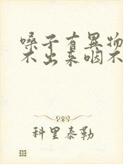 嗓子有异物感咳不出来咽不下去怎么办