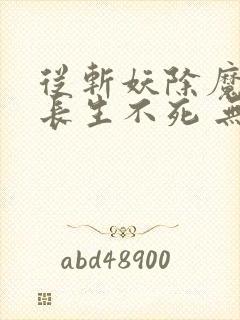 从斩妖除魔开始长生不死 无弹窗阅读 从斩妖除魔开始长生不死 无弹窗阅读