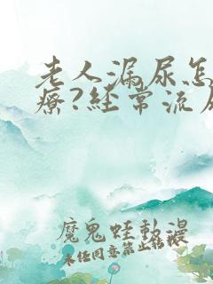 老人漏尿怎么治疗?经常流尿是怎么回事