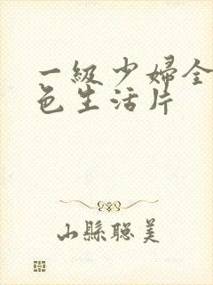 一级少妇全黄性色生活片