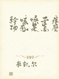 干咳嗓子痒有异物感是怎么回事