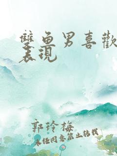 双鱼男喜欢你的表现