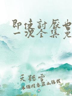 即使讨厌也要爱一次全集免费观看