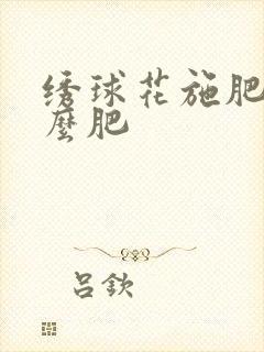 绣球花施肥用什么肥